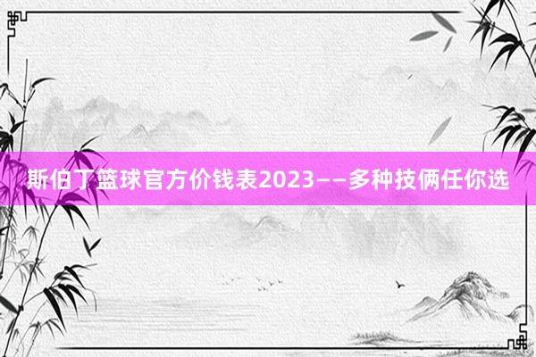 斯伯丁篮球官方价钱表2023——多种技俩任你选